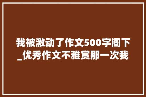 我被激动了作文500字阁下_优秀作文不雅赏那一次我真冲动