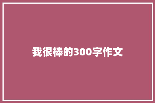 我很棒的300字作文 演讲稿范文