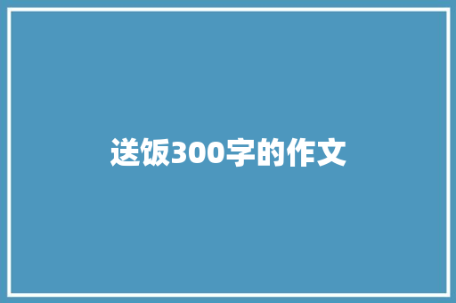 送饭300字的作文 简历范文