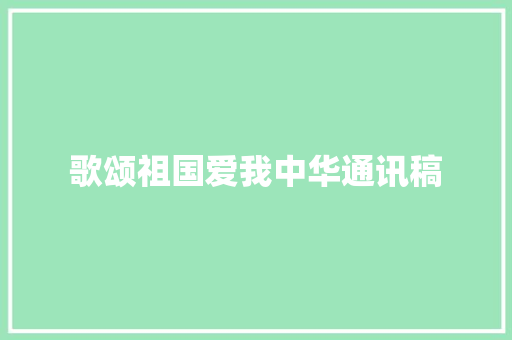 歌颂祖国爱我中华通讯稿 演讲稿范文