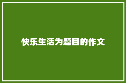 快乐生活为题目的作文