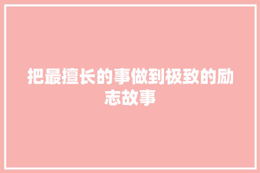 把最擅长的事做到极致的励志故事 职场范文