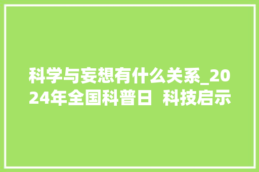 科学与妄想有什么关系_2024年全国科普日  科技启示妄图 点亮未来之芯