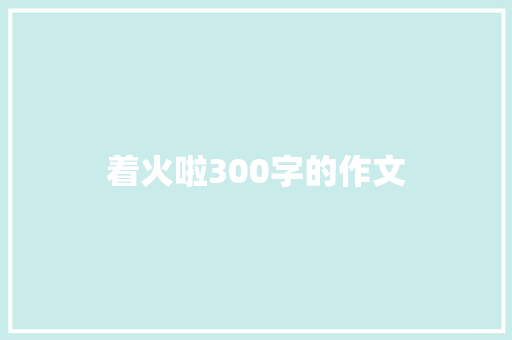 着火啦300字的作文 演讲稿范文