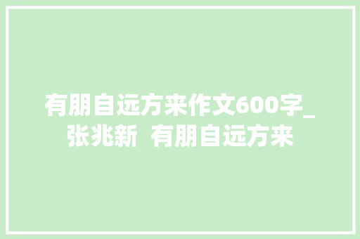 有朋自远方来作文600字_张兆新  有朋自远方来