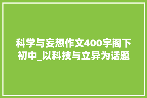 科学与妄想作文400字阁下初中_以科技与立异为话题作文精选32篇