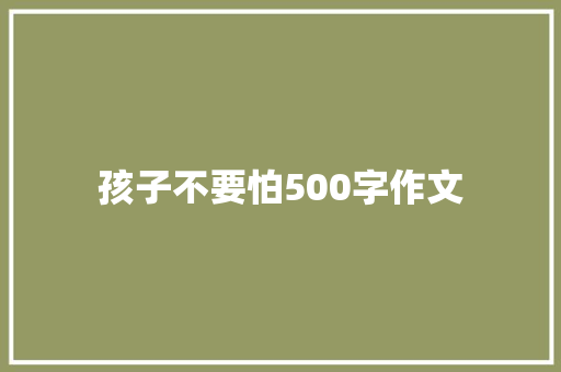 孩子不要怕500字作文 报告范文