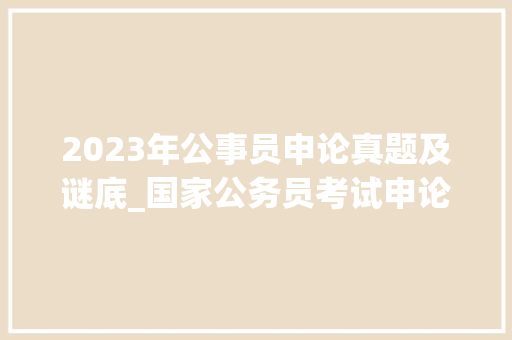 2023年公事员申论真题及谜底_国家公务员考试申论真题及谜底29套