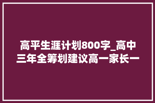 高平生涯计划800字_高中三年全筹划建议高一家长一定要做笔记