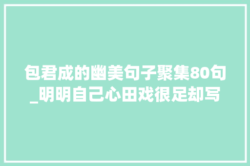 包君成的幽美句子聚集80句_明明自己心田戏很足却写不出优美的措辞全国优秀教师教你方法 简历范文