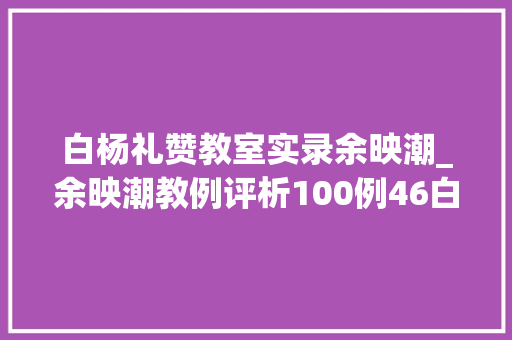 白杨礼赞教室实录余映潮_余映潮教例评析100例46白杨礼赞句典白杨礼赞教例