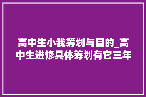 高中生小我筹划与目的_高中生进修具体筹划有它三年不愁超实用请转给高中生