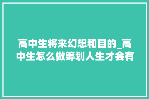 高中生将来幻想和目的_高中生怎么做筹划人生才会有目标 致辞范文