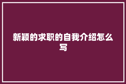 新颖的求职的自我介绍怎么写 工作总结范文