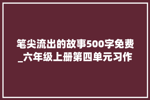 笔尖流出的故事500字免费_六年级上册第四单元习作笔尖流出的故事作文500字