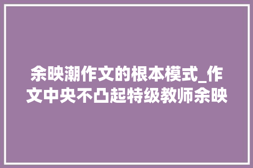 余映潮作文的根本模式_作文中央不凸起特级教师余映潮试试这个窍门 论文范文