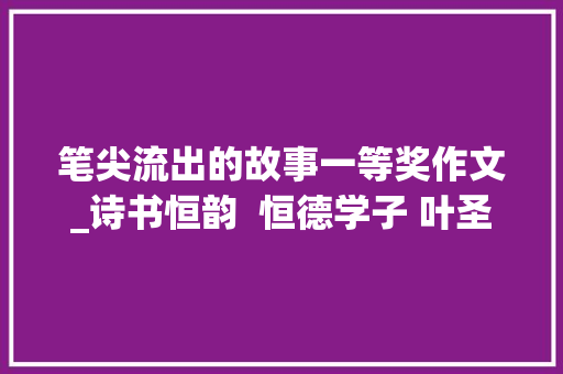 笔尖流出的故事一等奖作文_诗书恒韵  恒德学子 叶圣陶杯省级一等奖作文赏析