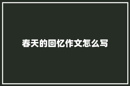 春天的回忆作文怎么写