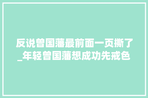 反说曾国藩最前面一页撕了_年轻曾国藩想成功先戒色你其实被朱熹误导了