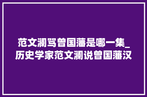 范文澜骂曾国藩是哪一集_历史学家范文澜说曾国藩汉奸刽子手的生平