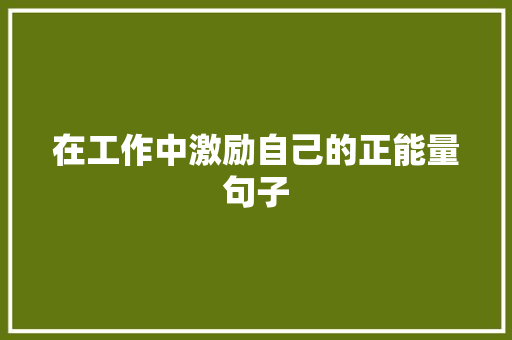 在工作中激励自己的正能量句子 报告范文