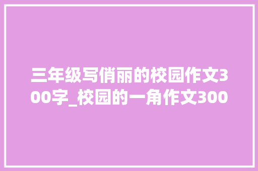 三年级写俏丽的校园作文300字_校园的一角作文300字三年级校园的一角作文