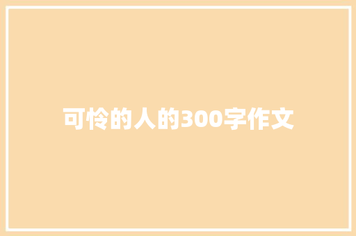 可怜的人的300字作文 职场范文