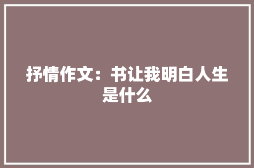 抒情作文：书让我明白人生是什么 书信范文