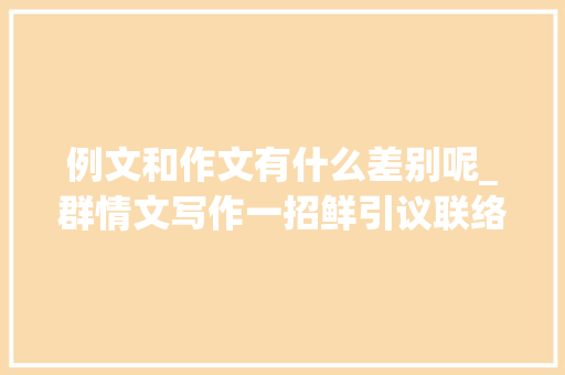 例文和作文有什么差别呢_群情文写作一招鲜引议联络作文模式经典而有实效