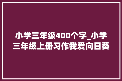 小学三年级400个字_小学三年级上册习作我爱向日葵400字以上满分范文作文