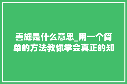 善施是什么意思_用一个简单的方法教你学会真正的知人善任