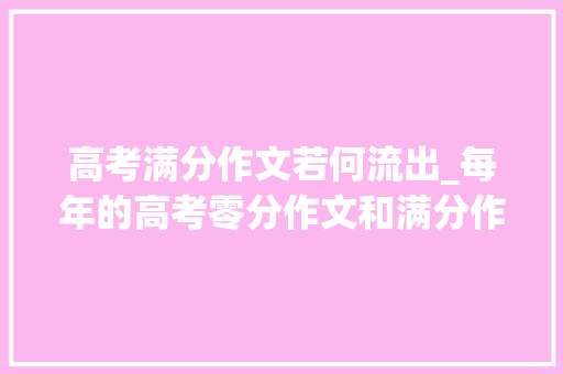 高考满分作文若何流出_每年的高考零分作文和满分作文是怎么被放到网上和书上的