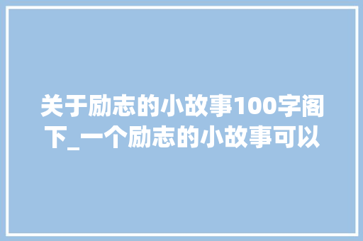 关于励志的小故事100字阁下_一个励志的小故事可以告诉你的孩子。 报告范文