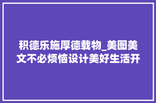 积德乐施厚德载物_美图美文不必烦恼设计美好生活开花结果妄图成真好幸福 工作总结范文