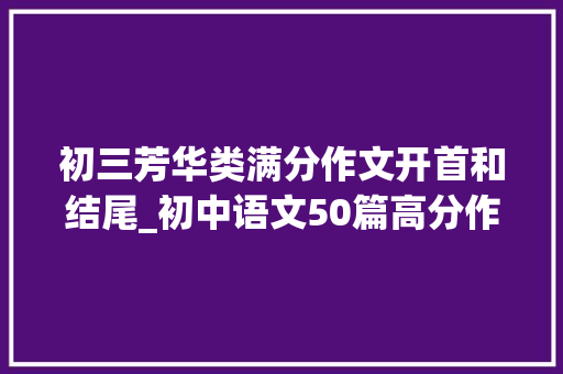 初三芳华类满分作文开首和结尾_初中语文50篇高分作文开首和结尾汇总替孩子收藏 申请书范文