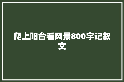 爬上阳台看风景800字记叙文 求职信范文