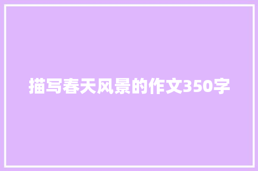 描写春天风景的作文350字 求职信范文