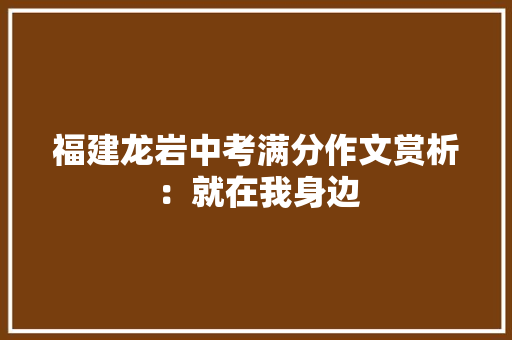 福建龙岩中考满分作文赏析：就在我身边 论文范文