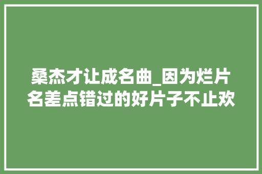 桑杰才让成名曲_因为烂片名差点错过的好片子不止欢乐好声音一部