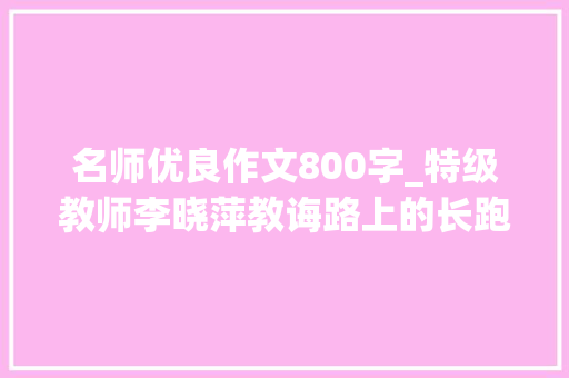 名师优良作文800字_特级教师李晓萍教诲路上的长跑者 演讲稿范文