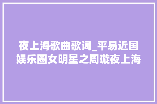 夜上海歌曲歌词_平易近国娱乐圈女明星之周璇夜上海歌曲的原唱