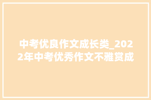 中考优良作文成长类_2022年中考优秀作文不雅赏成长不怕那点痛