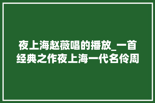 夜上海赵薇唱的播放_一首经典之作夜上海一代名伶周璇的代表曲目