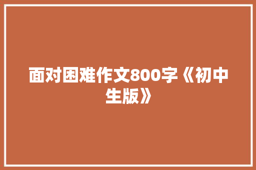 面对困难作文800字《初中生版》 工作总结范文