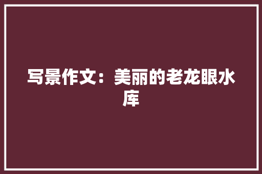 写景作文：美丽的老龙眼水库