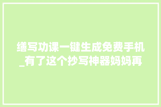 缮写功课一键生成免费手机_有了这个抄写神器妈妈再也不用担心我写不完功课了