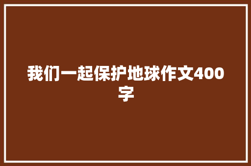 我们一起保护地球作文400字