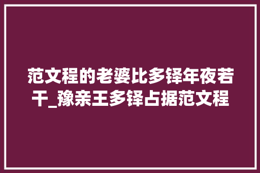 范文程的老婆比多铎年夜若干_豫亲王多铎占据范文程娇妻遭多尔衮重罚真实原因却不那么简单