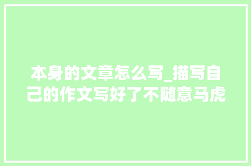 本身的文章怎么写_描写自己的作文写好了不随意马虎掌握以下技巧写出环球无双的自己