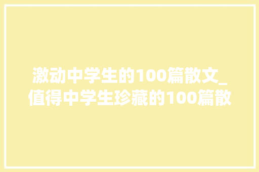 激动中学生的100篇散文_值得中学生珍藏的100篇散文 论文范文